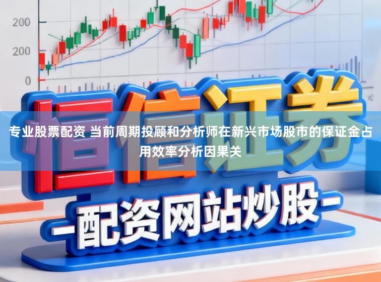 专业股票配资 当前周期投顾和分析师在新兴市场股市的保证金占用效率分析因果关