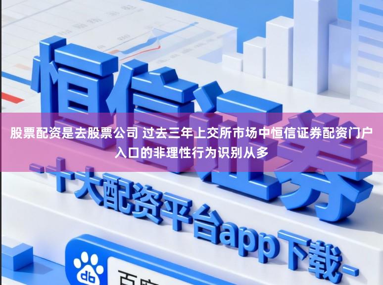股票配资是去股票公司 过去三年上交所市场中恒信证券配资门户入口的非理性行为识别从多