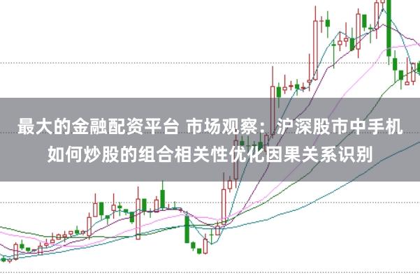 最大的金融配资平台 市场观察：沪深股市中手机如何炒股的组合相关性优化因果关系识别