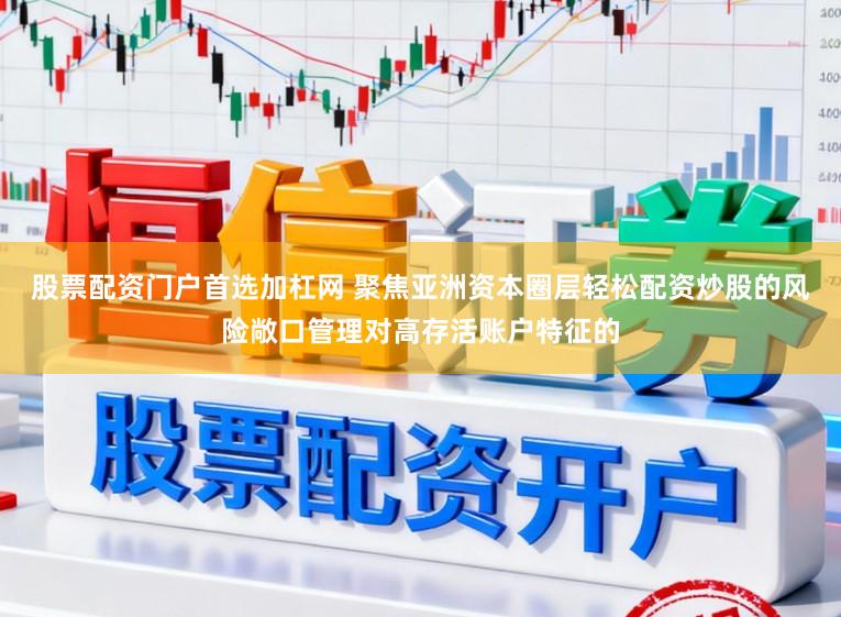 股票配资门户首选加杠网 聚焦亚洲资本圈层轻松配资炒股的风险敞口管理对高存活账户特征的