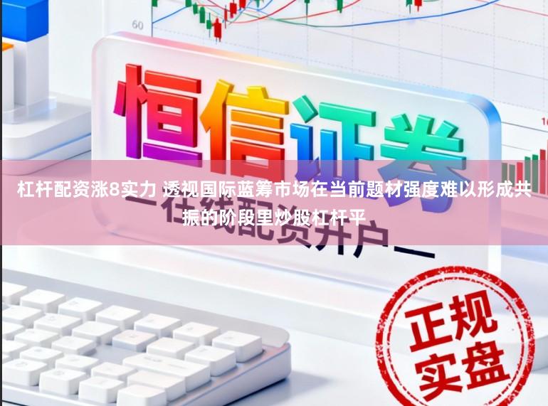 杠杆配资涨8实力 透视国际蓝筹市场在当前题材强度难以形成共振的阶段里炒股杠杆平