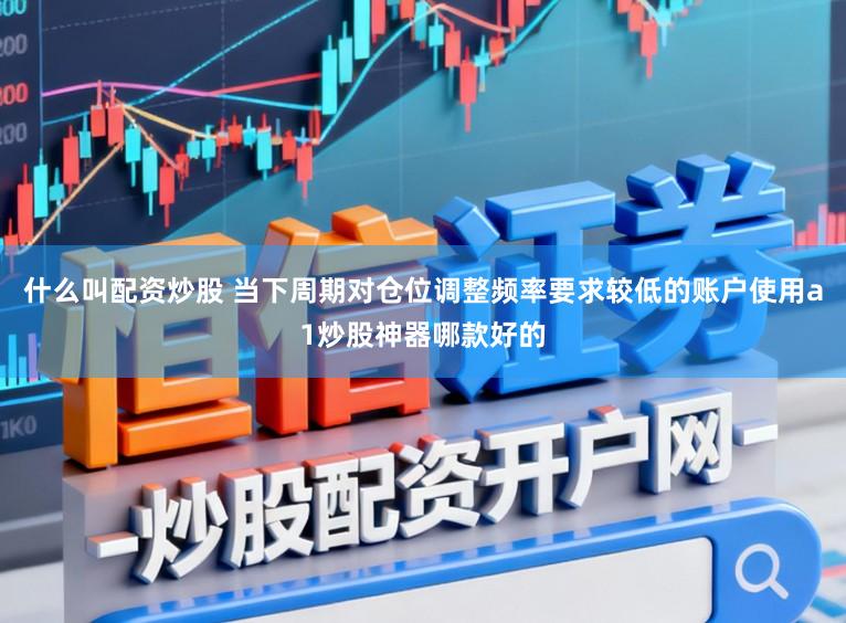 什么叫配资炒股 当下周期对仓位调整频率要求较低的账户使用a1炒股神器哪款好的