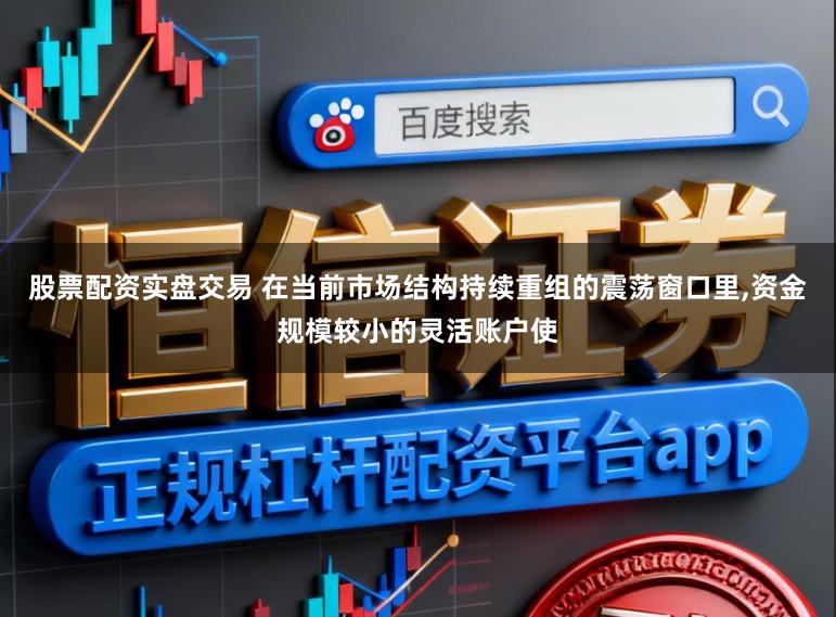 股票配资实盘交易 在当前市场结构持续重组的震荡窗口里，资金规模较小的灵活账户使