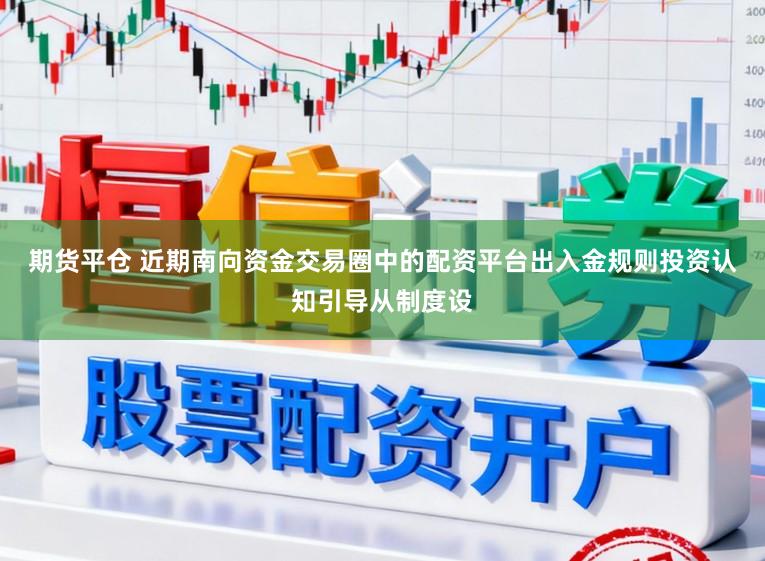 期货平仓 近期南向资金交易圈中的配资平台出入金规则投资认知引导从制度设
