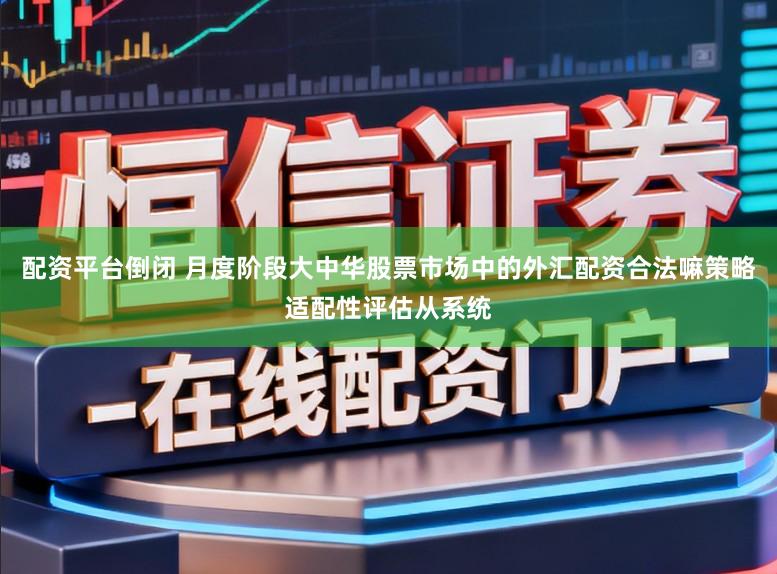 配资平台倒闭 月度阶段大中华股票市场中的外汇配资合法嘛策略适配性评估从系统