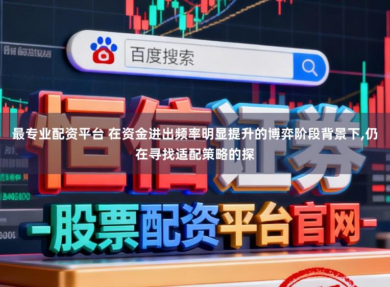 最专业配资平台 在资金进出频率明显提升的博弈阶段背景下，仍在寻找适配策略的探