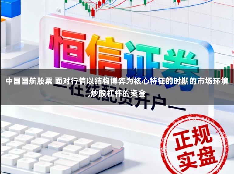 中国国航股票 面对行情以结构博弈为核心特征的时期的市场环境，炒股杠杆的资金