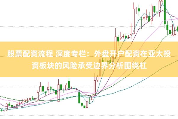 股票配资流程 深度专栏：外盘开户配资在亚太投资板块的风险承受边界分析围绕杠
