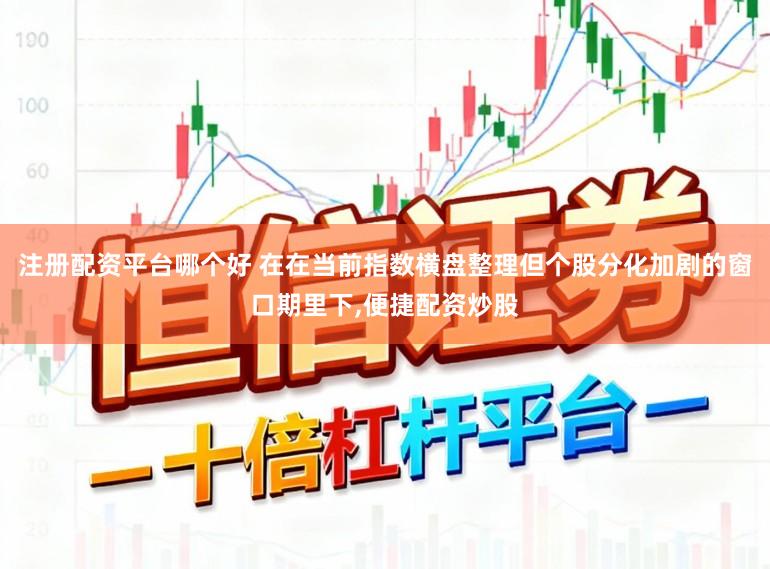 注册配资平台哪个好 在在当前指数横盘整理但个股分化加剧的窗口期里下，便捷配资炒股