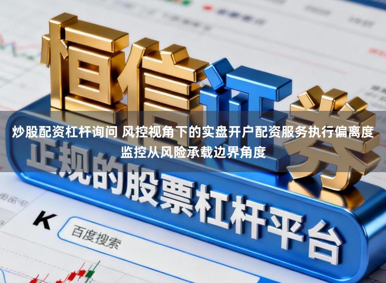 炒股配资杠杆询问 风控视角下的实盘开户配资服务执行偏离度监控从风险承载边界角度