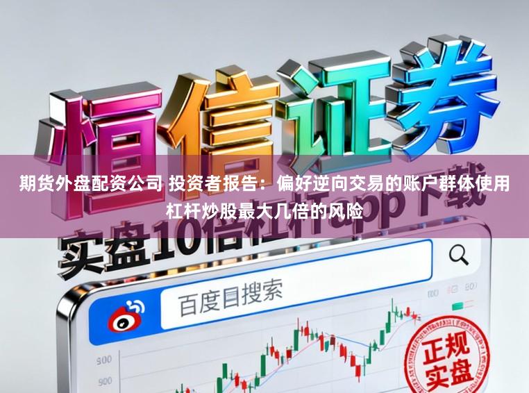 期货外盘配资公司 投资者报告：偏好逆向交易的账户群体使用杠杆炒股最大几倍的风险
