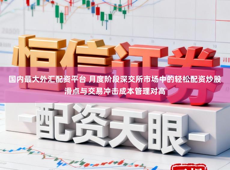 国内最大外汇配资平台 月度阶段深交所市场中的轻松配资炒股滑点与交易冲击成本管理对高