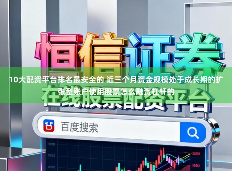 10大配资平台排名最安全的 近三个月资金规模处于成长期的扩张型账户使用股票怎么融资杠杆的