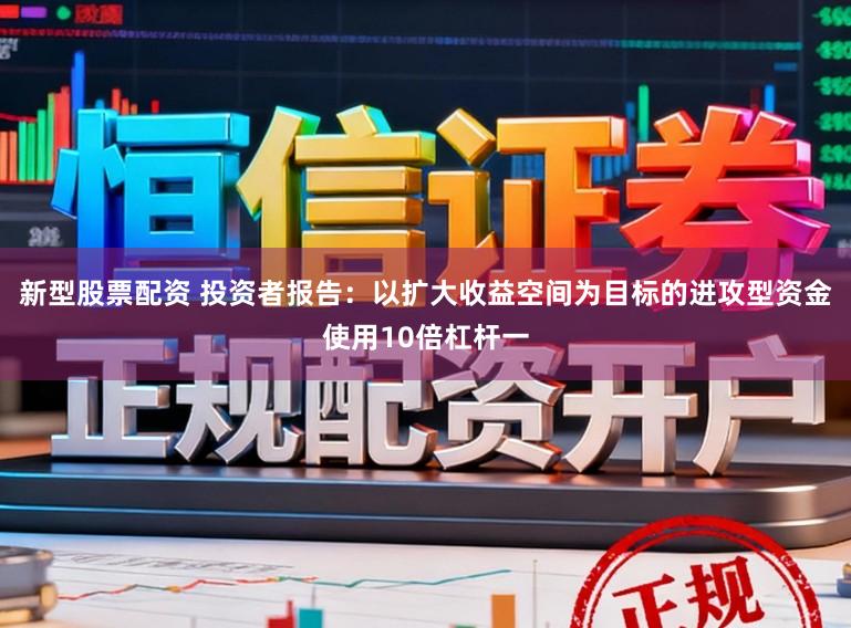 新型股票配资 投资者报告：以扩大收益空间为目标的进攻型资金使用10倍杠杆一