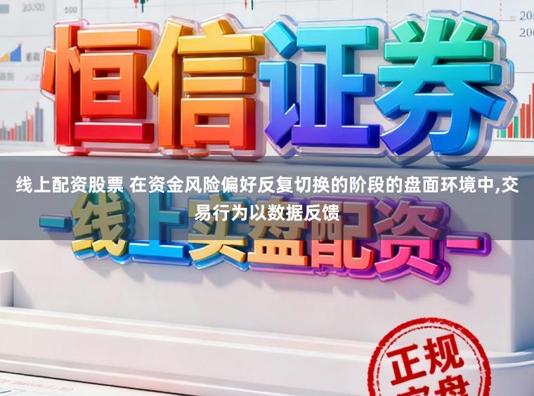 线上配资股票 在资金风险偏好反复切换的阶段的盘面环境中，交易行为以数据反馈