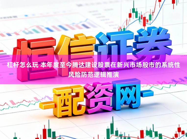 杠杆怎么玩 本年度至今腾达建设股票在新兴市场股市的系统性风险防范逻辑推演