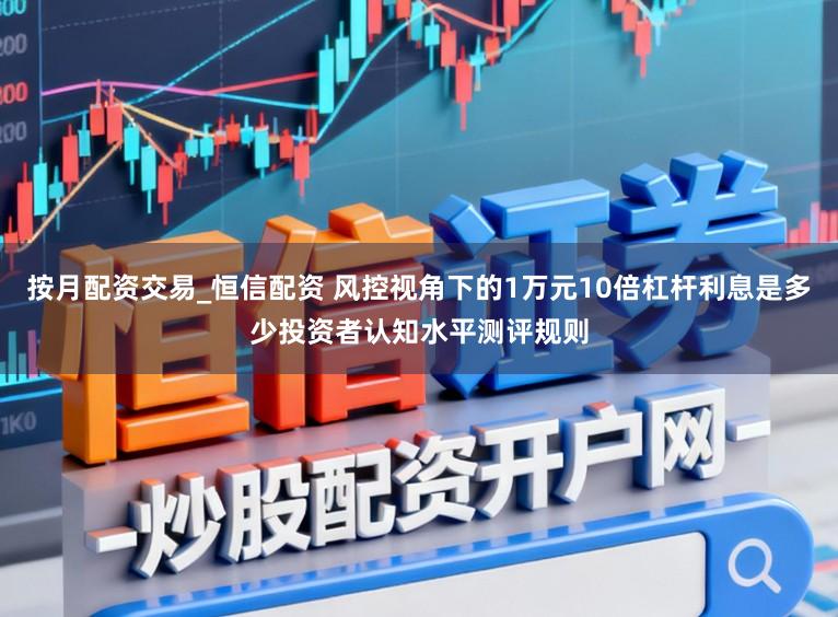 按月配资交易_恒信配资 风控视角下的1万元10倍杠杆利息是多少投资者认知水平测评规则