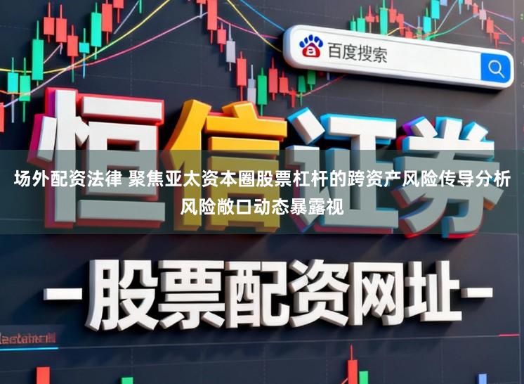 场外配资法律 聚焦亚太资本圈股票杠杆的跨资产风险传导分析风险敞口动态暴露视