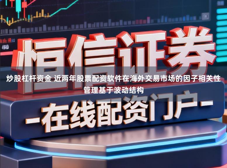 炒股杠杆资金 近两年股票配资软件在海外交易市场的因子相关性管理基于波动结构
