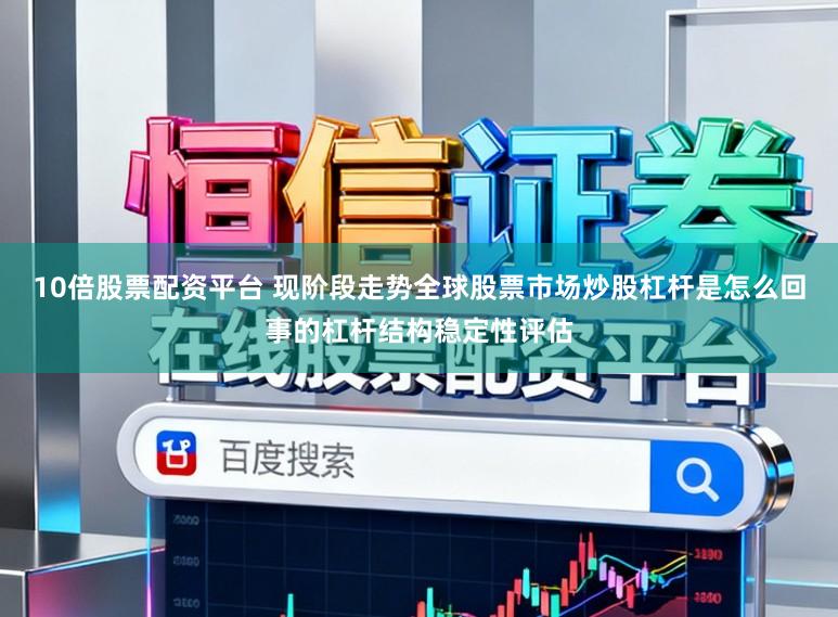 10倍股票配资平台 现阶段走势全球股票市场炒股杠杆是怎么回事的杠杆结构稳定性评估