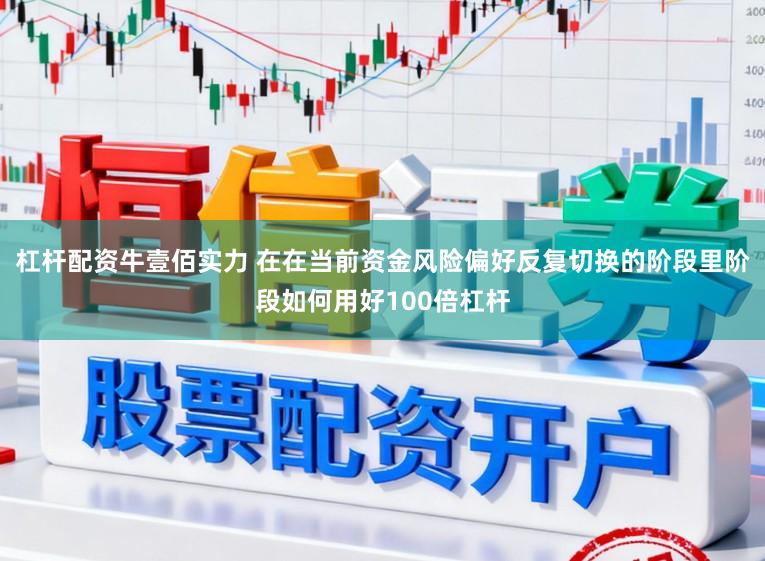 杠杆配资牛壹佰实力 在在当前资金风险偏好反复切换的阶段里阶段如何用好100倍杠杆