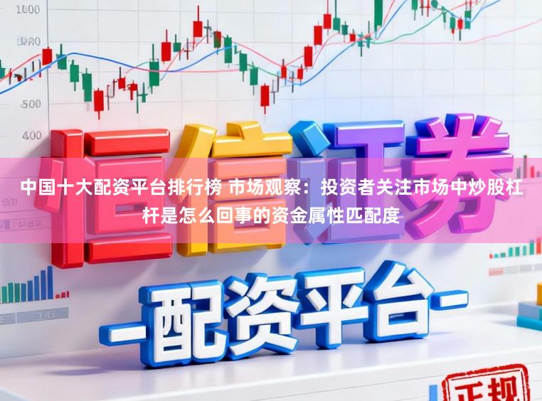 中国十大配资平台排行榜 市场观察：投资者关注市场中炒股杠杆是怎么回事的资金属性匹配度