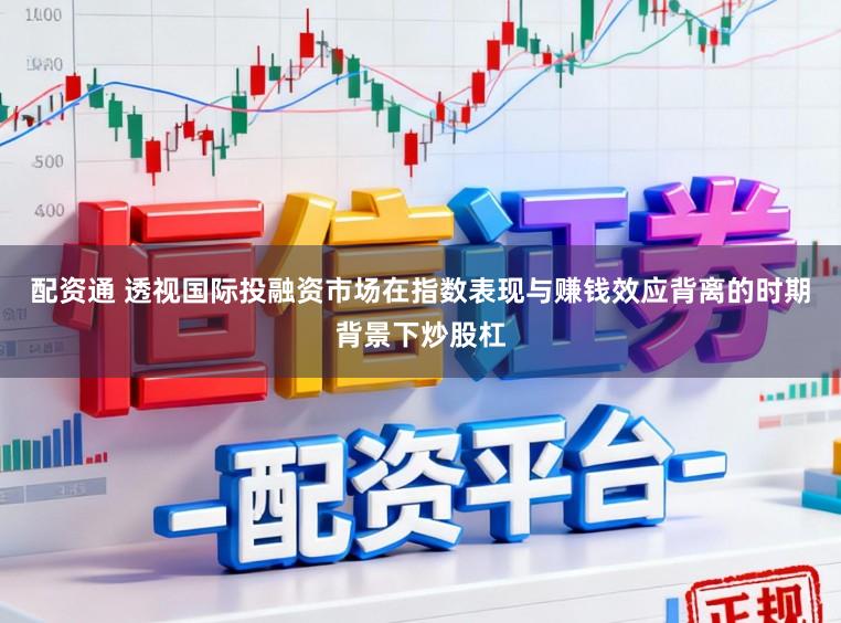 配资通 透视国际投融资市场在指数表现与赚钱效应背离的时期背景下炒股杠
