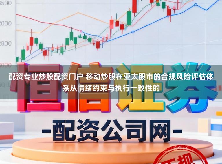 配资专业炒股配资门户 移动炒股在亚太股市的合规风险评估体系从情绪约束与执行一致性的