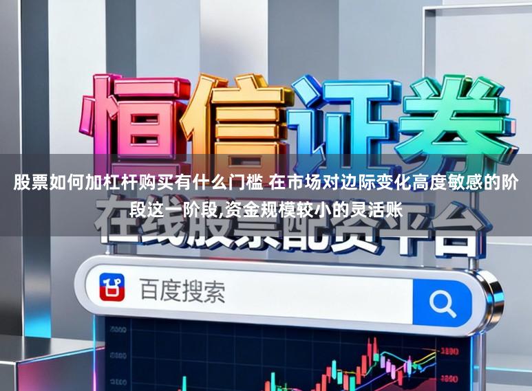 股票如何加杠杆购买有什么门槛 在市场对边际变化高度敏感的阶段这一阶段，资金规模较小的灵活账