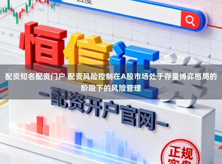 配资知名配资门户 配资风险控制在A股市场处于存量博弈格局的阶段下的风险管理