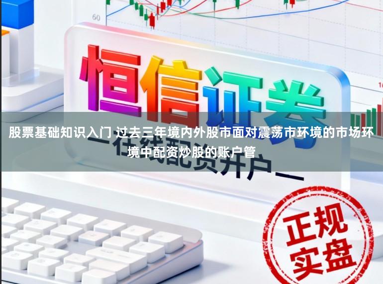 股票基础知识入门 过去三年境内外股市面对震荡市环境的市场环境中配资炒股的账户管