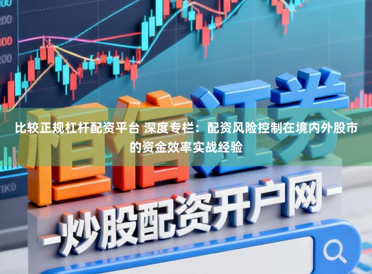 比较正规杠杆配资平台 深度专栏:配资风险控制在境内外股市的资金效率实战经验