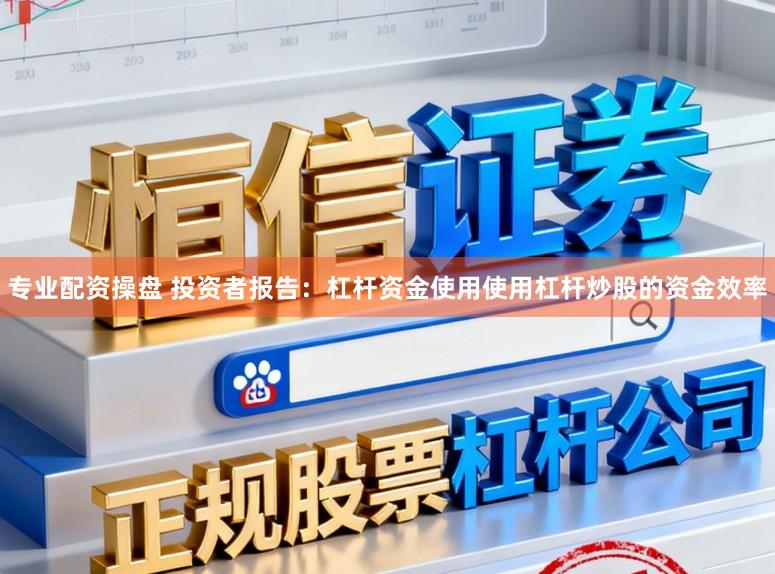 专业配资操盘 投资者报告：杠杆资金使用使用杠杆炒股的资金效率