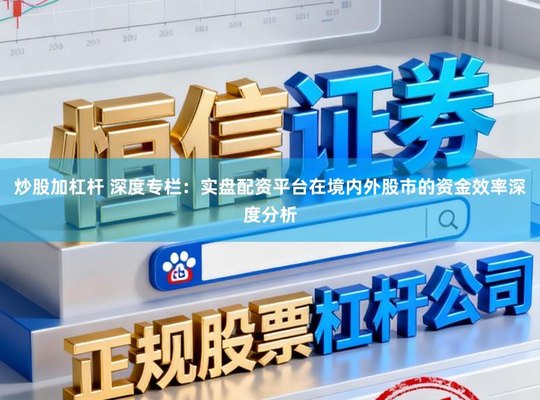 炒股加杠杆 深度专栏:实盘配资平台在境内外股市的资金效率深度分析