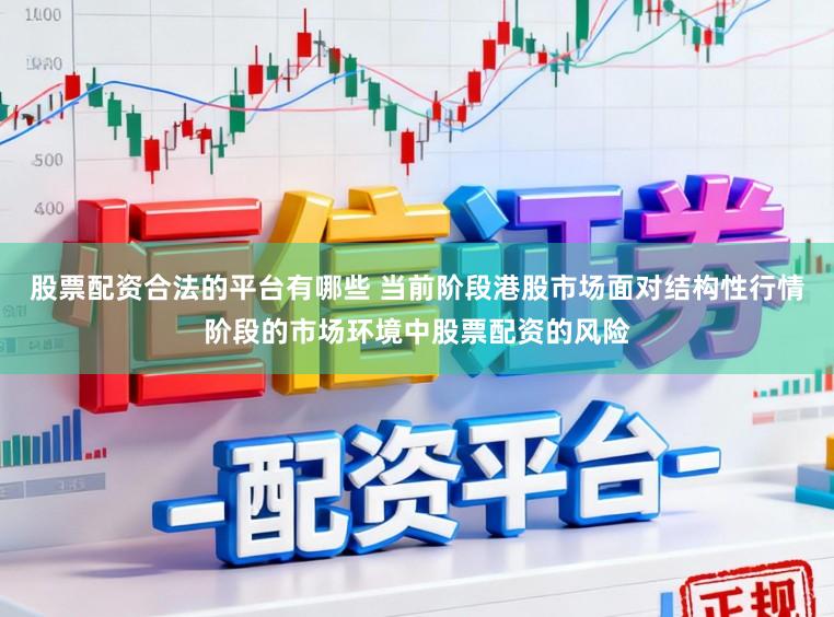 股票配资合法的平台有哪些 当前阶段港股市场面对结构性行情阶段的市场环境中股票配资的风险