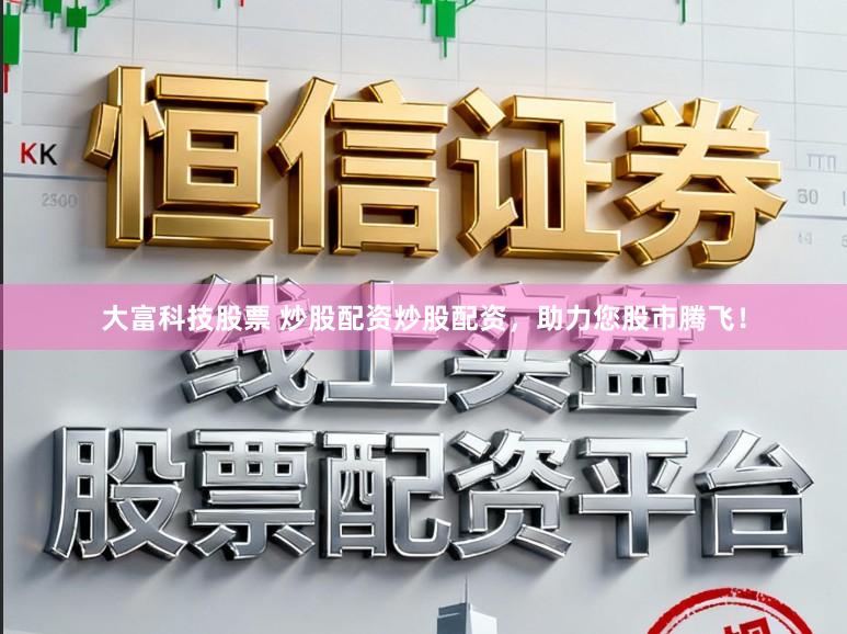大富科技股票 炒股配资炒股配资，助力您股市腾飞！