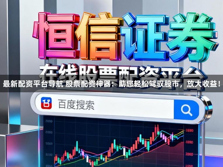 最新配资平台导航 股票配资神器：助您轻松驾驭股市，放大收益！