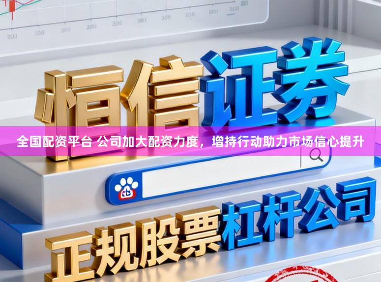 全国配资平台 公司加大配资力度，增持行动助力市场信心提升
