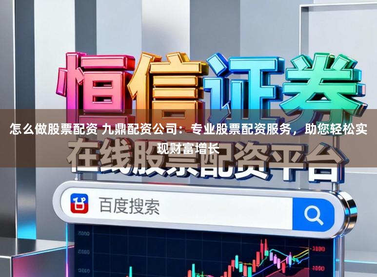 怎么做股票配资 九鼎配资公司：专业股票配资服务，助您轻松实现财富增长