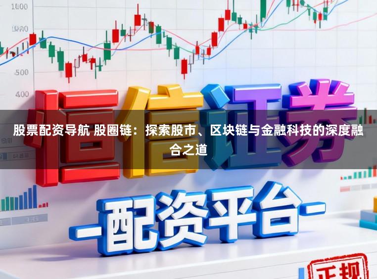 股票配资导航 股圈链：探索股市、区块链与金融科技的深度融合之道