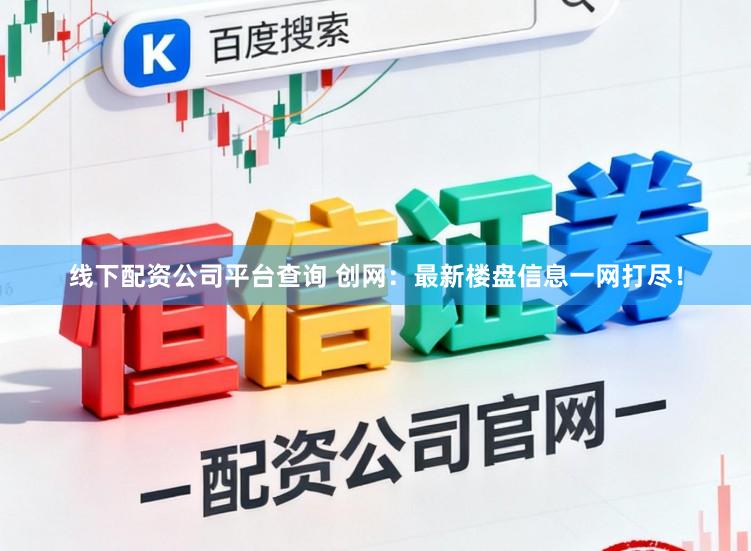 线下配资公司平台查询 创网：最新楼盘信息一网打尽！