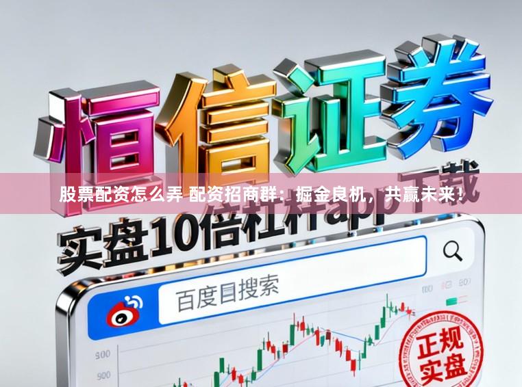 股票配资怎么弄 配资招商群：掘金良机，共赢未来！