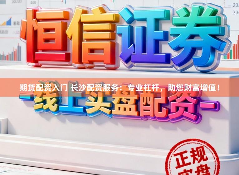 期货配资入门 长沙配资服务：专业杠杆，助您财富增值！