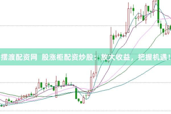 摆渡配资网  股涨柜配资炒股：放大收益，把握机遇！