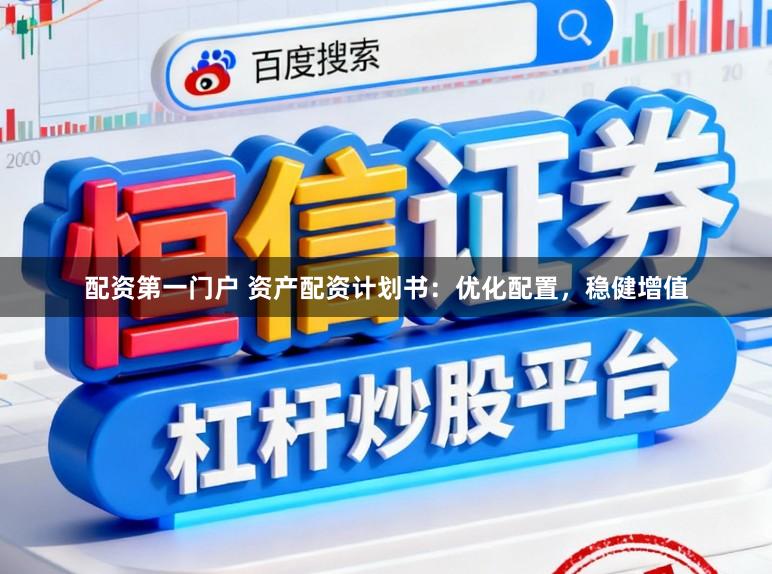 配资第一门户 资产配资计划书：优化配置，稳健增值