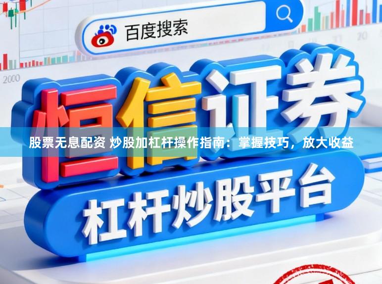 股票无息配资 炒股加杠杆操作指南：掌握技巧，放大收益