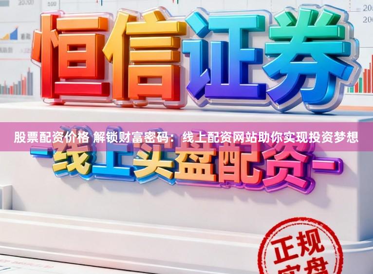 股票配资价格 解锁财富密码：线上配资网站助你实现投资梦想