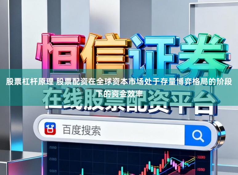 股票杠杆原理 股票配资在全球资本市场处于存量博弈格局的阶段下的资金效率