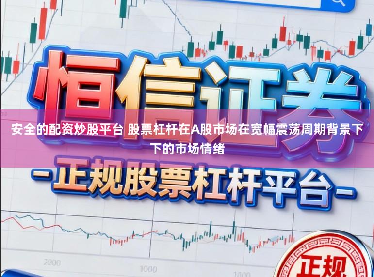 安全的配资炒股平台 股票杠杆在A股市场在宽幅震荡周期背景下下的市场情绪