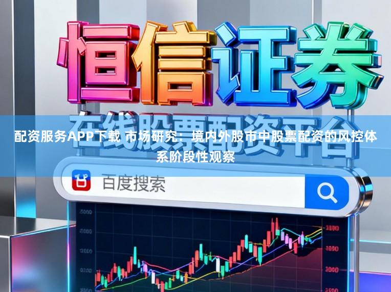 配资服务APP下载 市场研究：境内外股市中股票配资的风控体系阶段性观察
